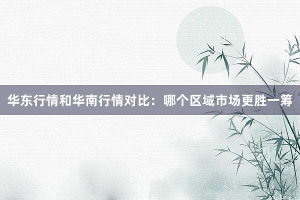 华东行情和华南行情对比：哪个区域市场更胜一筹