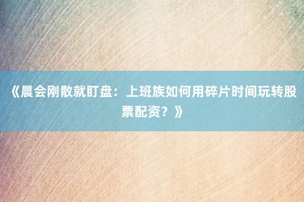《晨会刚散就盯盘：上班族如何用碎片时间玩转股票配资？》