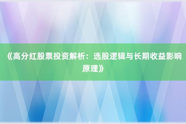 《高分红股票投资解析：选股逻辑与长期收益影响原理》