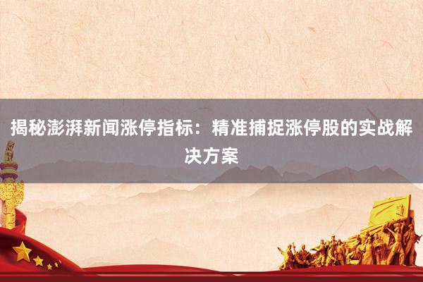 揭秘澎湃新闻涨停指标：精准捕捉涨停股的实战解决方案