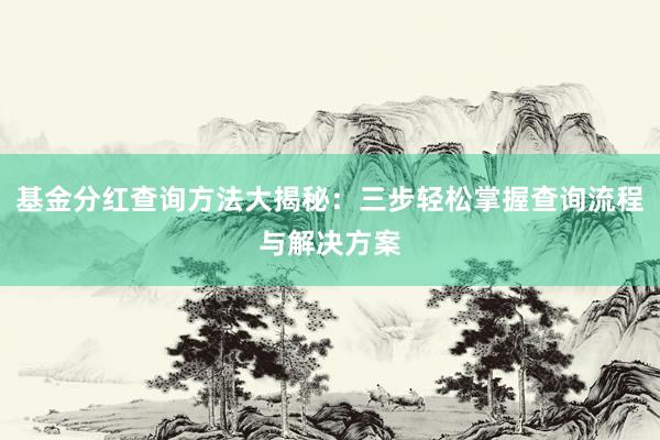 基金分红查询方法大揭秘：三步轻松掌握查询流程与解决方案