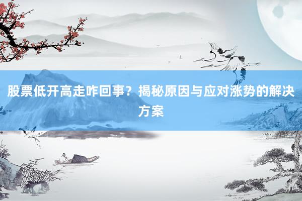 股票低开高走咋回事？揭秘原因与应对涨势的解决方案