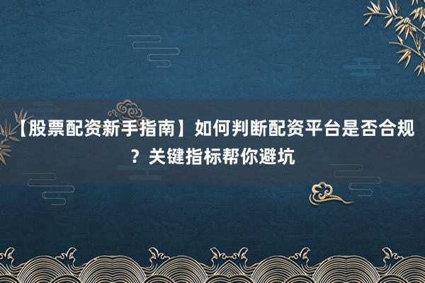 【股票配资新手指南】如何判断配资平台是否合规？关键指标帮你避坑