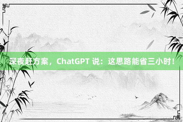 深夜赶方案，ChatGPT 说：这思路能省三小时！