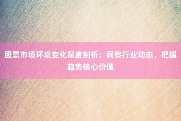 股票市场环境变化深度剖析：洞察行业动态，把握趋势核心价值