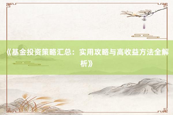 《基金投资策略汇总：实用攻略与高收益方法全解析》