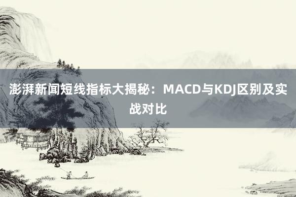 澎湃新闻短线指标大揭秘：MACD与KDJ区别及实战对比