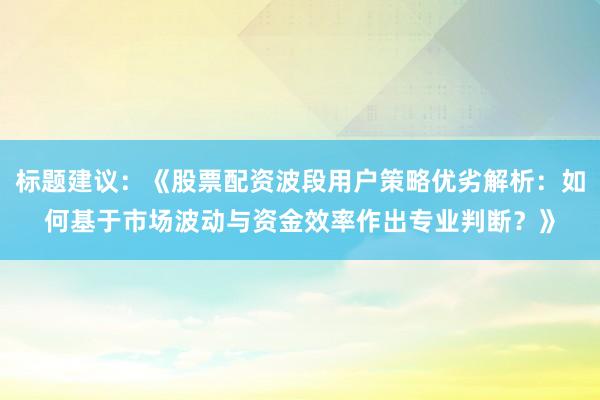 标题建议：《股票配资波段用户策略优劣解析：如何基于市场波动与资金效率作出专业判断？》