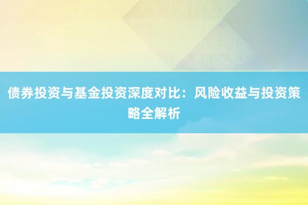 债券投资与基金投资深度对比：风险收益与投资策略全解析