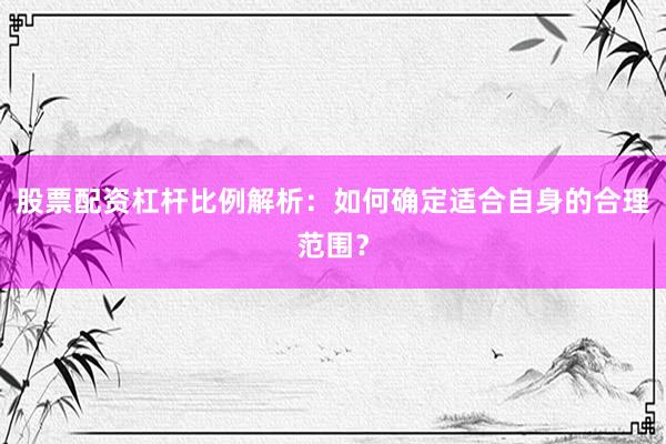 股票配资杠杆比例解析：如何确定适合自身的合理范围？