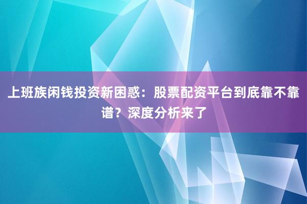 上班族闲钱投资新困惑：股票配资平台到底靠不靠谱？深度分析来了