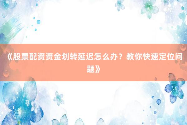 《股票配资资金划转延迟怎么办？教你快速定位问题》