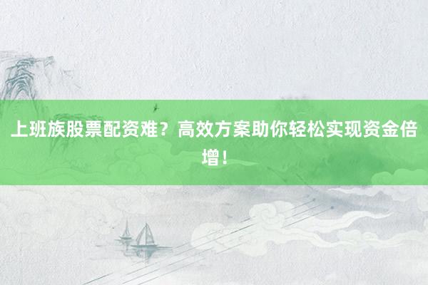 上班族股票配资难？高效方案助你轻松实现资金倍增！
