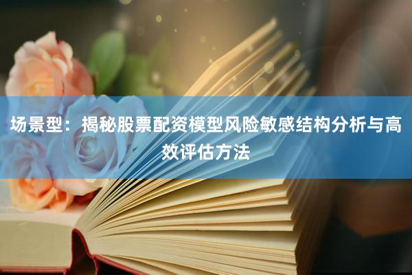 场景型：揭秘股票配资模型风险敏感结构分析与高效评估方法
