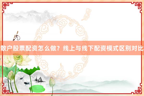 散户股票配资怎么做？线上与线下配资模式区别对比