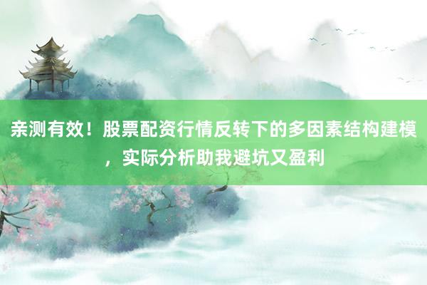 亲测有效！股票配资行情反转下的多因素结构建模，实际分析助我避坑又盈利