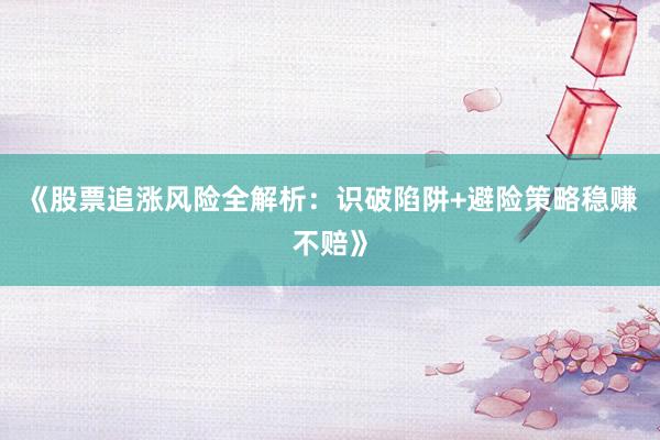 《股票追涨风险全解析：识破陷阱+避险策略稳赚不赔》