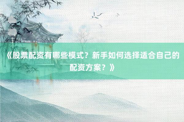《股票配资有哪些模式？新手如何选择适合自己的配资方案？》