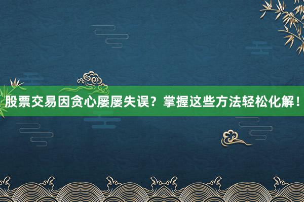 股票交易因贪心屡屡失误？掌握这些方法轻松化解！