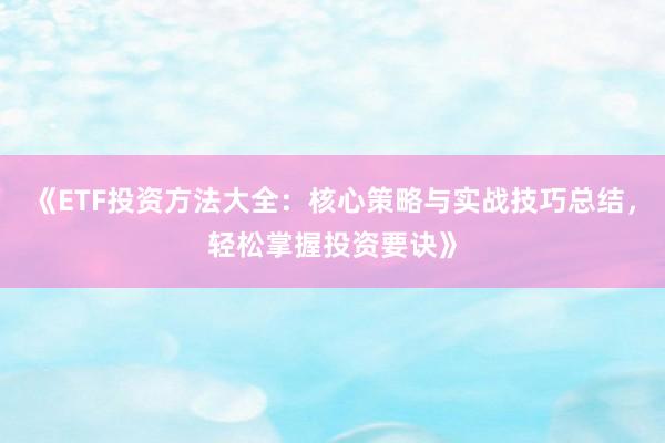 《ETF投资方法大全：核心策略与实战技巧总结，轻松掌握投资要诀》