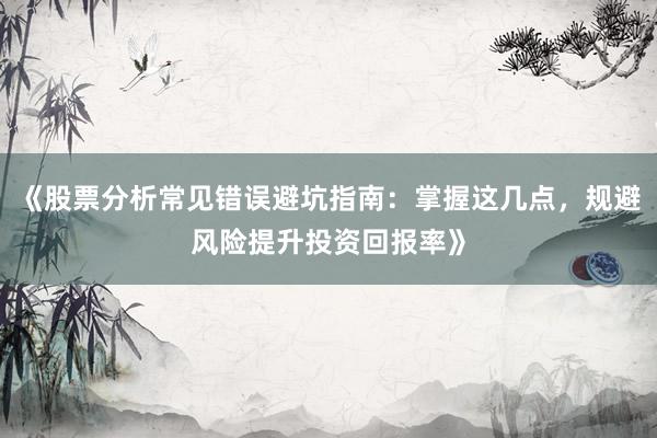 《股票分析常见错误避坑指南：掌握这几点，规避风险提升投资回报率》