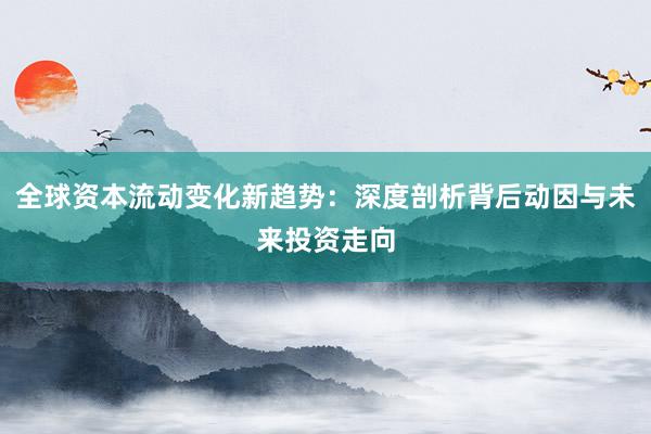 全球资本流动变化新趋势：深度剖析背后动因与未来投资走向
