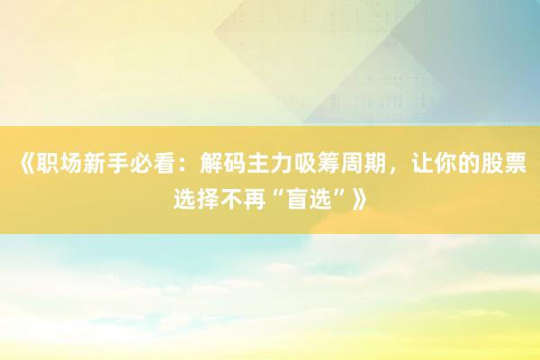 《职场新手必看：解码主力吸筹周期，让你的股票选择不再“盲选”》