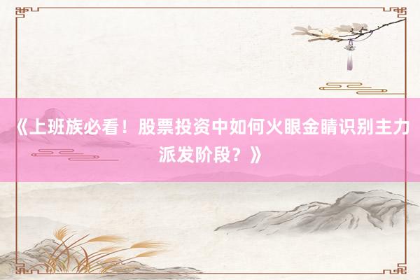 《上班族必看！股票投资中如何火眼金睛识别主力派发阶段？》