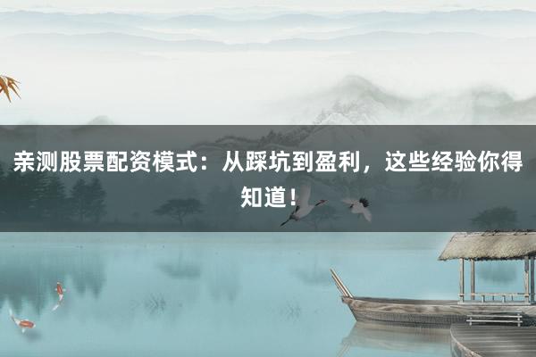 亲测股票配资模式：从踩坑到盈利，这些经验你得知道！