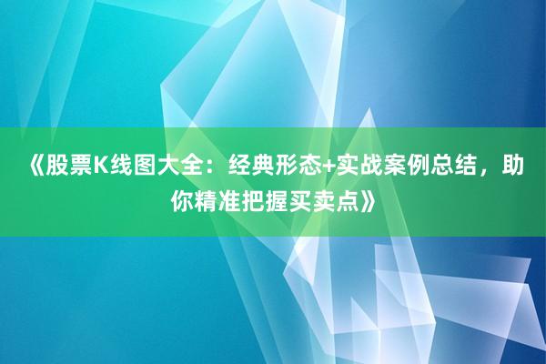 《股票K线图大全：经典形态+实战案例总结，助你精准把握买卖点》