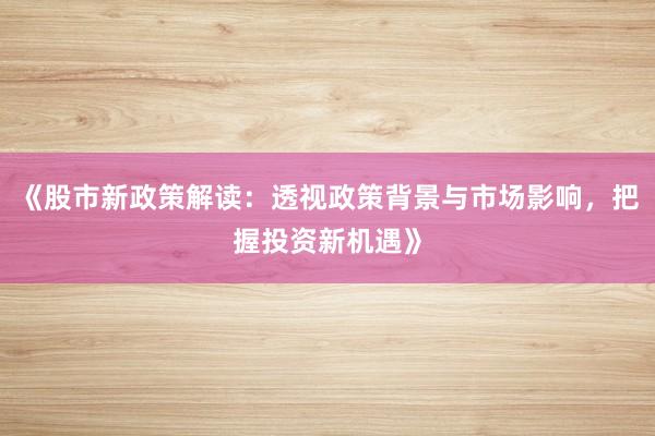 《股市新政策解读：透视政策背景与市场影响，把握投资新机遇》