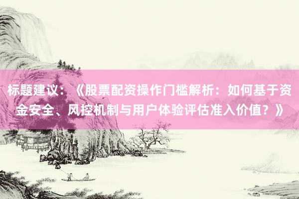 标题建议：《股票配资操作门槛解析：如何基于资金安全、风控机制与用户体验评估准入价值？》