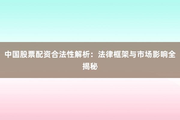 中国股票配资合法性解析：法律框架与市场影响全揭秘