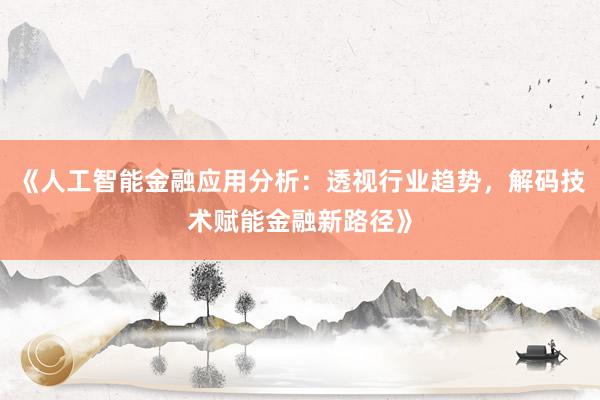 《人工智能金融应用分析：透视行业趋势，解码技术赋能金融新路径》