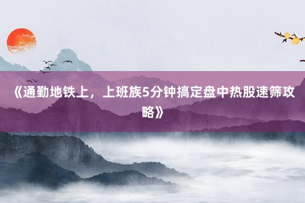 《通勤地铁上，上班族5分钟搞定盘中热股速筛攻略》