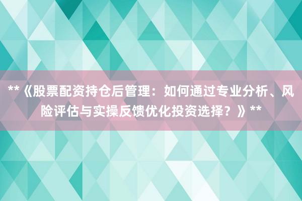 **《股票配资持仓后管理：如何通过专业分析、风险评估与实操反馈优化投资选择？》**