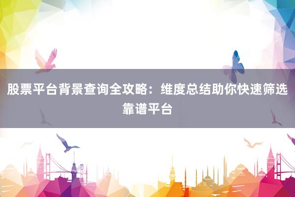 股票平台背景查询全攻略：维度总结助你快速筛选靠谱平台