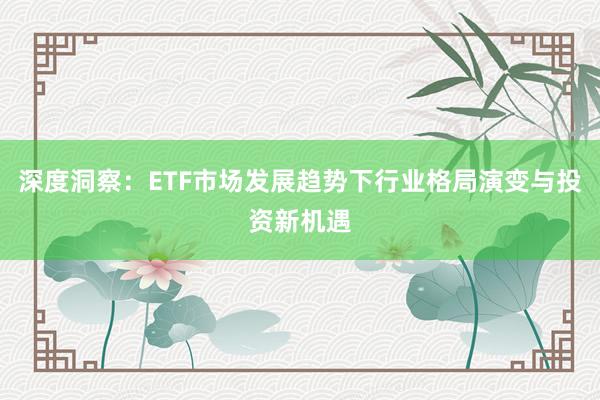 深度洞察：ETF市场发展趋势下行业格局演变与投资新机遇