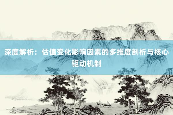 深度解析：估值变化影响因素的多维度剖析与核心驱动机制