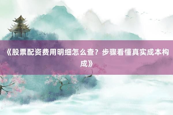 《股票配资费用明细怎么查？步骤看懂真实成本构成》