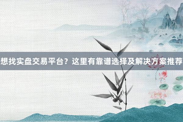 想找实盘交易平台？这里有靠谱选择及解决方案推荐