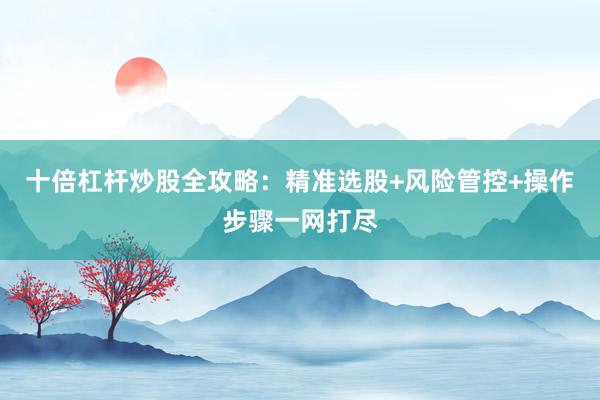十倍杠杆炒股全攻略：精准选股+风险管控+操作步骤一网打尽