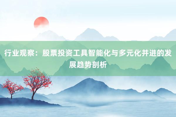 行业观察：股票投资工具智能化与多元化并进的发展趋势剖析
