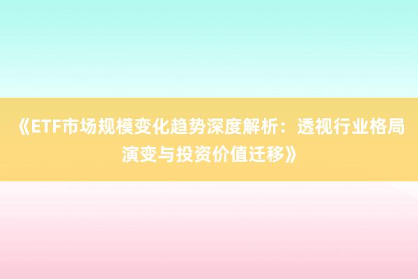 《ETF市场规模变化趋势深度解析：透视行业格局演变与投资价值迁移》