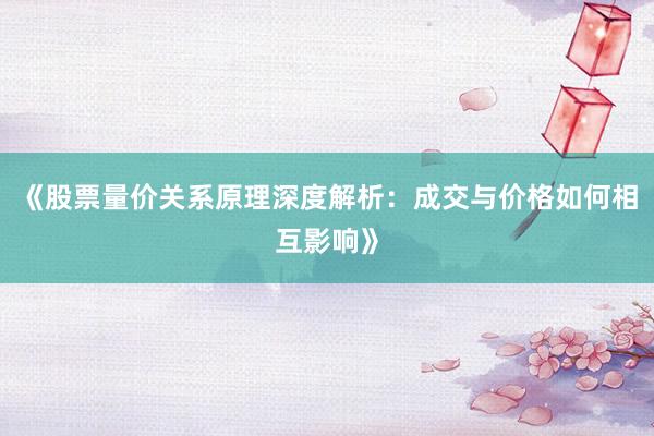 《股票量价关系原理深度解析：成交与价格如何相互影响》