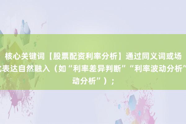 核心关键词【股票配资利率分析】通过同义词或场景化表达自然融入（如“利率差异判断”“利率波动分析”）；