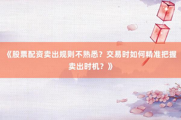 《股票配资卖出规则不熟悉？交易时如何精准把握卖出时机？》