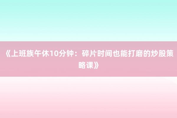 《上班族午休10分钟：碎片时间也能打磨的炒股策略课》
