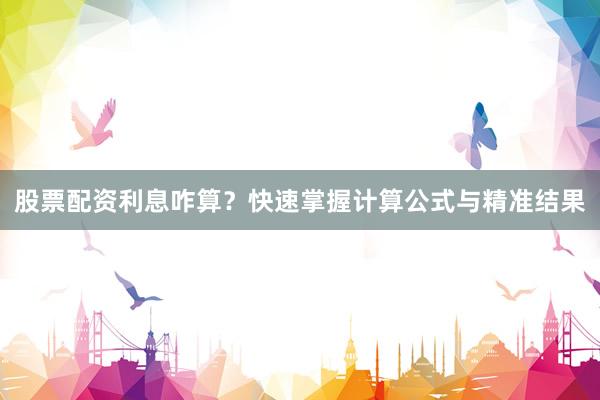 股票配资利息咋算？快速掌握计算公式与精准结果