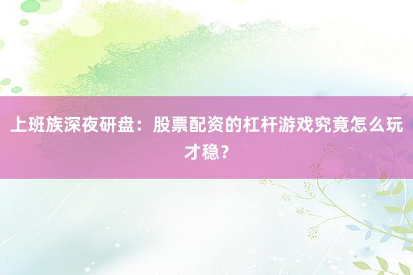上班族深夜研盘：股票配资的杠杆游戏究竟怎么玩才稳？
